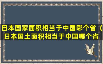 日本国家面积相当于中国哪个省（日本国土面积相当于中国哪个省 🐳 的面积）